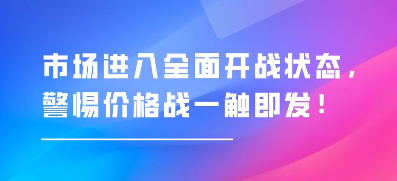 市場進入全面開戰(zhàn)狀態(tài)，警惕價格戰(zhàn)一觸即發(fā)！