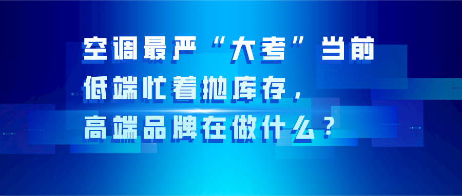 空調(diào)最嚴(yán)“大考”當(dāng)前：低端忙著拋庫(kù)存，高端品牌在做什么？