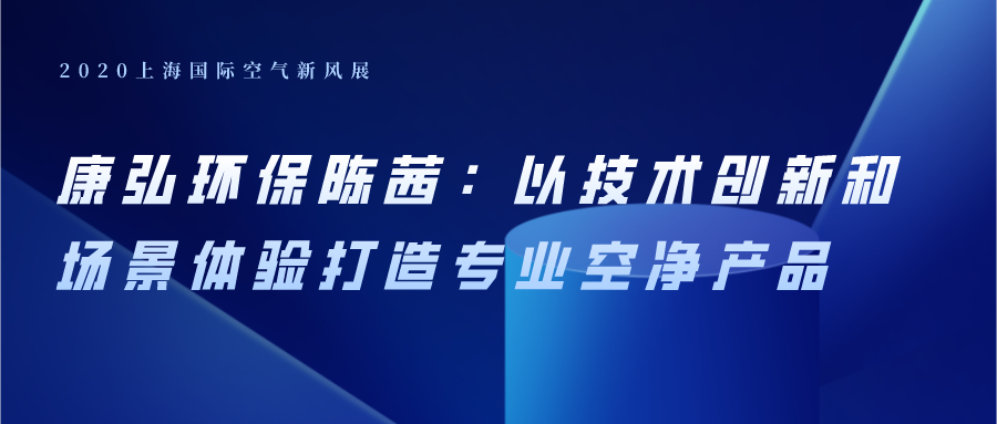 康弘環(huán)保陳茜：以技術(shù)創(chuàng)新和場(chǎng)景體驗(yàn)打造專(zhuān)業(yè)空凈產(chǎn)品