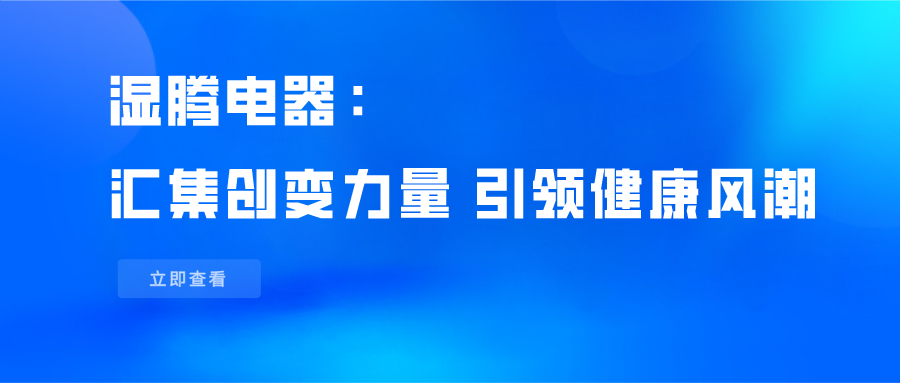 濕騰電器：匯集創(chuàng)變力量，引領(lǐng)健康風(fēng)潮