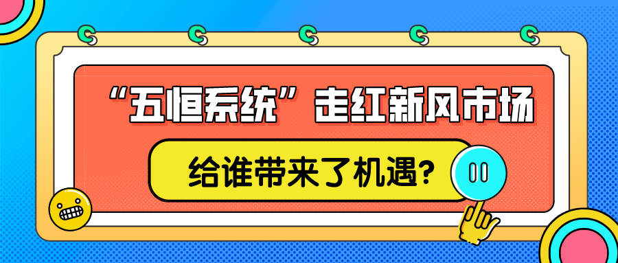 “五恒系統(tǒng)”走紅新風(fēng)市場，給誰帶來了機(jī)遇？